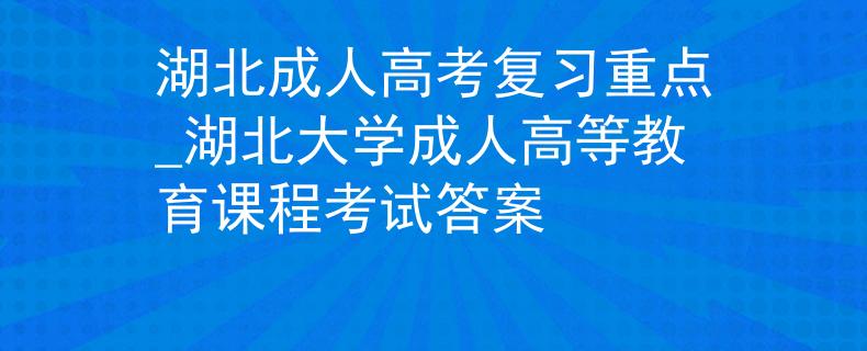 湖北成人高考復(fù)習(xí)重點(diǎn)_湖北大學(xué)成人高等教育課程考試答案