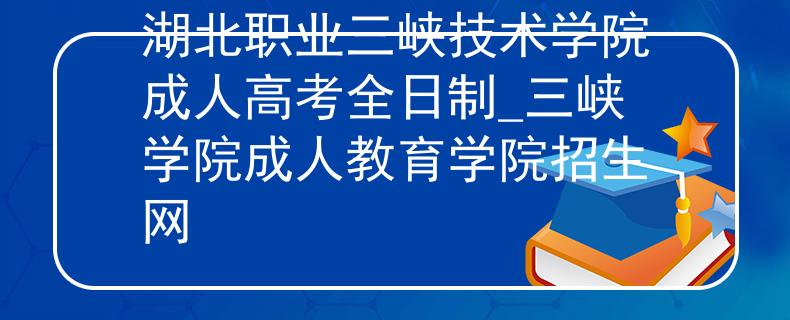 湖北職業(yè)三峽技術(shù)學(xué)院成人高考全日制_三峽學(xué)院成人教育學(xué)院招生網(wǎng)