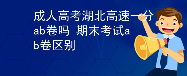 成人高考湖北高速一分ab卷嗎_期末考試ab卷區(qū)別 成人高考湖北高速一分ab卷嗎_期末考試ab卷區(qū)別