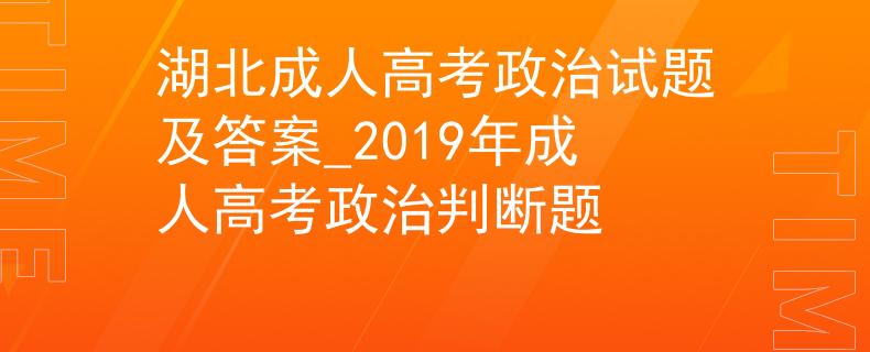 湖北成人高考政治試題及答案_2019年成人高考政治判斷題
