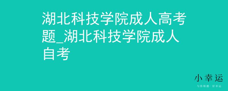 湖北科技學(xué)院成人高考題_湖北科技學(xué)院成人自考