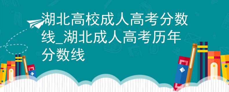 湖北高校成人高考分?jǐn)?shù)線_湖北成人高考?xì)v年分?jǐn)?shù)線