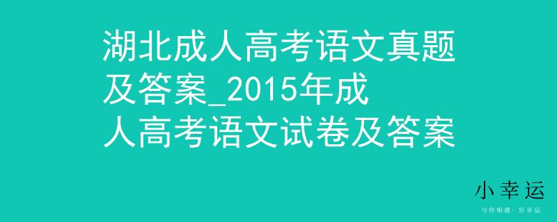 湖北成人高考語文真題及答案_2015年成人高考語文試卷及答案 湖北成人高考語文真題及答案_2015年成人高考語文試卷及答案