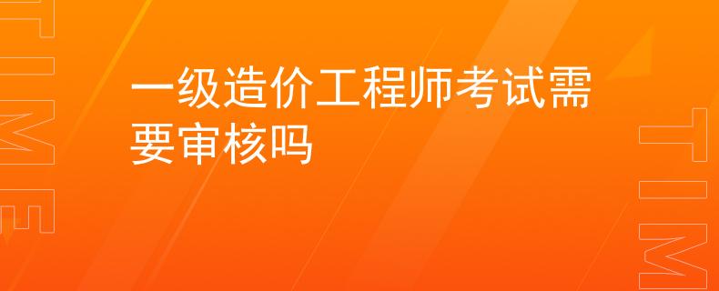 一級造價(jià)工程師考試需要審核嗎