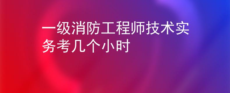 一級消防工程師技術(shù)實(shí)務(wù)考幾個(gè)小時(shí)