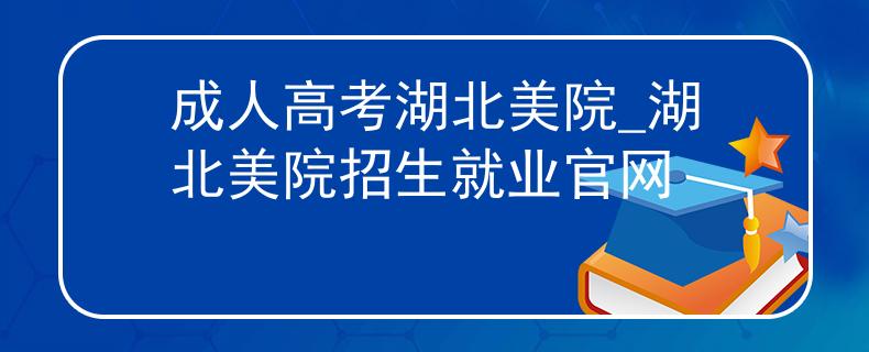 成人高考湖北美院_湖北美院招生就業(yè)官網(wǎng)
