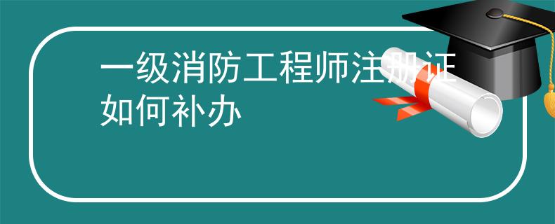 一級消防工程師注冊證如何補(bǔ)辦