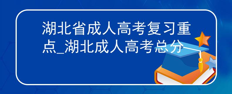 湖北省成人高考復(fù)習(xí)重點(diǎn)_湖北成人高考總分 湖北省成人高考復(fù)習(xí)重點(diǎn)_湖北成人高考總分