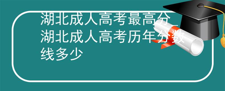 湖北成人高考最高分_湖北成人高考?xì)v年分?jǐn)?shù)線多少