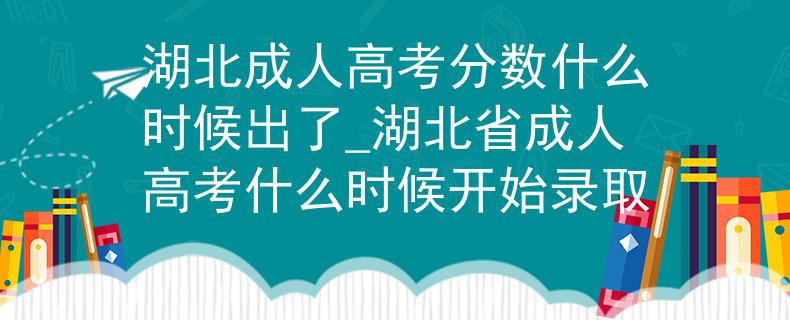 湖北成人高考分?jǐn)?shù)什么時(shí)候出了_湖北省成人高考什么時(shí)候開始錄取 湖北成人高考分?jǐn)?shù)什么時(shí)候出了_湖北省成人高考什么時(shí)候開始錄取