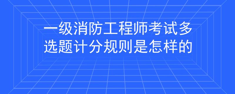 一級消防工程師考試多選題計(jì)分規(guī)則是怎樣的