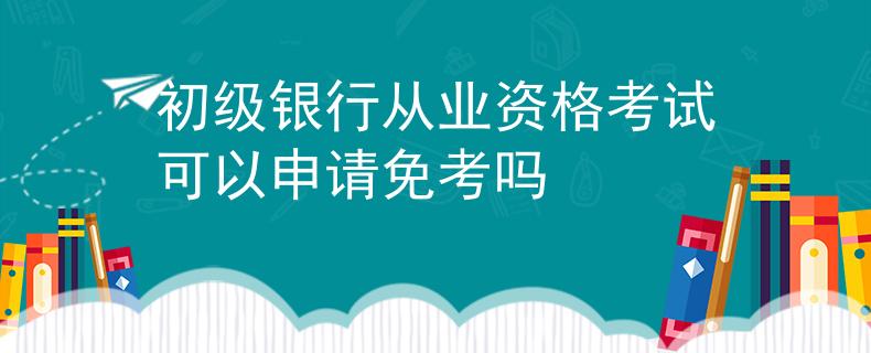 初級銀行從業(yè)資格考試可以申請免考嗎