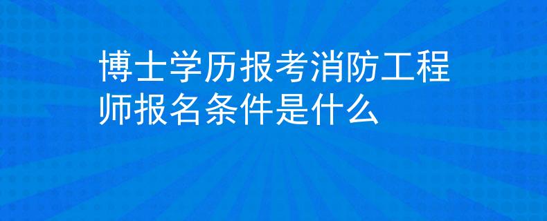 博士學(xué)歷報(bào)考消防工程師報(bào)名條件是什么