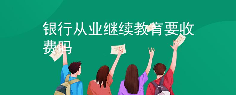 銀行從業(yè)繼續(xù)教育要收費(fèi)嗎