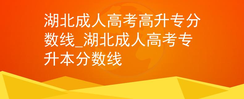 湖北成人高考高升專分?jǐn)?shù)線_湖北成人高考專升本分?jǐn)?shù)線