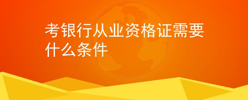 考銀行從業(yè)資格證需要什么條件