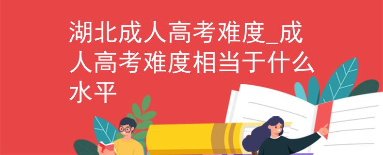 湖北成人高考難度_成人高考難度相當于什么水平
