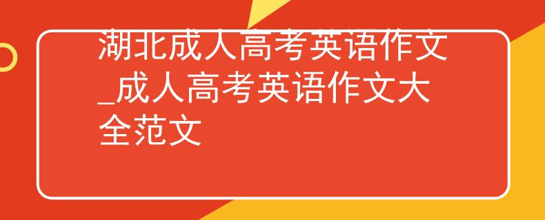 湖北成人高考英語(yǔ)作文_成人高考英語(yǔ)作文大全范文