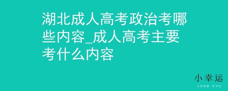 湖北成人高考政治考哪些內(nèi)容_成人高考主要考什么內(nèi)容 湖北成人高考政治考哪些內(nèi)容_成人高考主要考什么內(nèi)容