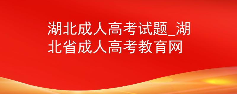 湖北成人高考試題_湖北省成人高考教育網