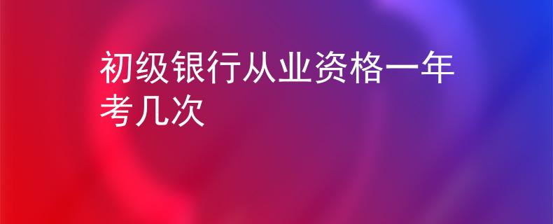 初級銀行從業(yè)資格一年考幾次