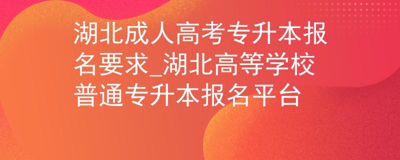 湖北成人高考專升本報名要求_湖北高等學校普通專升本報名平臺