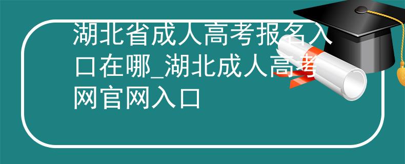 湖北省成人高考報(bào)名入口在哪_湖北成人高考網(wǎng)官網(wǎng)入口