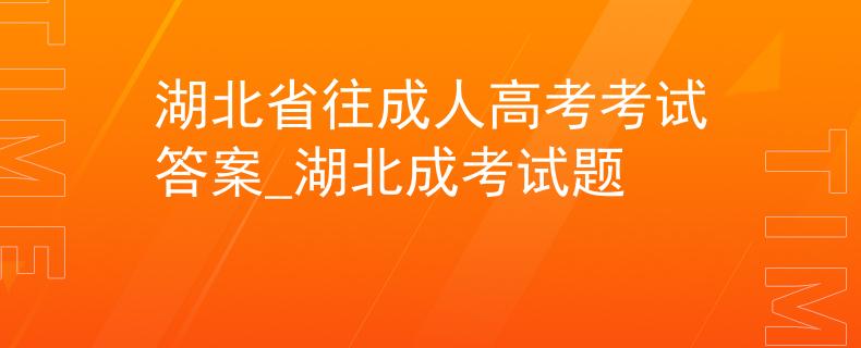 湖北省往成人高考考試答案_湖北成考試題