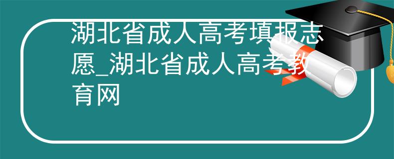 湖北省成人高考填報(bào)志愿_湖北省成人高考教育網(wǎng)