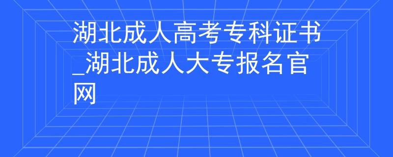 湖北成人高考?？谱C書_湖北成人大專報名官網(wǎng)