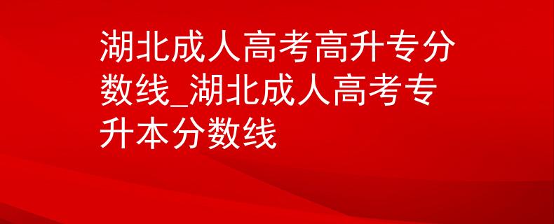 湖北成人高考高升專分?jǐn)?shù)線_湖北成人高考專升本分?jǐn)?shù)線