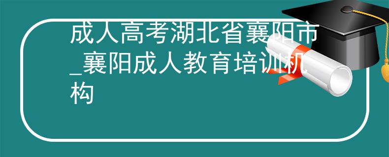 成人高考湖北省襄陽市_襄陽成人教育培訓(xùn)機構(gòu)