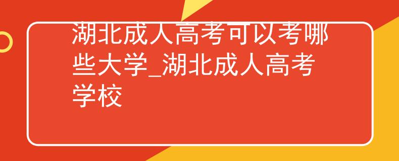湖北成人高考可以考哪些大學(xué)_湖北成人高考學(xué)校