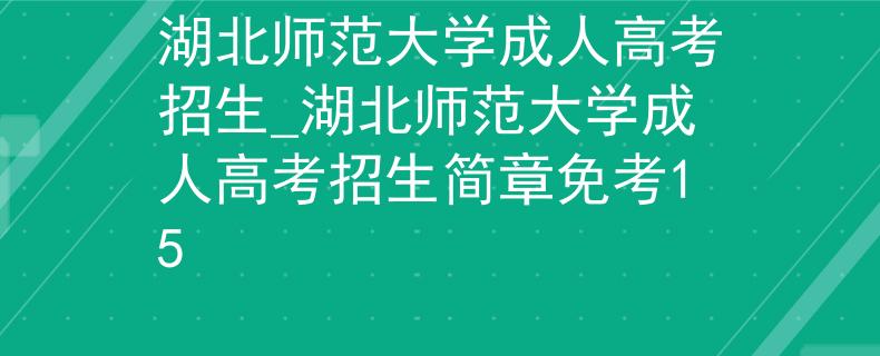 湖北師范大學(xué)成人高考招生_湖北師范大學(xué)成人高考招生簡章免考15
