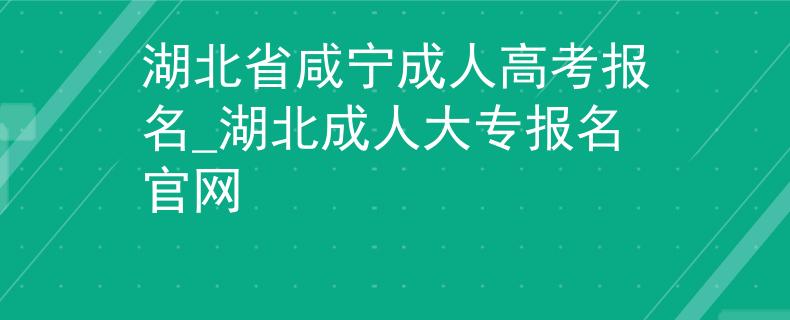湖北省咸寧成人高考報名_湖北成人大專報名官網(wǎng)