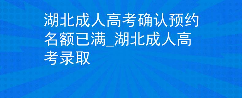 湖北成人高考確認(rèn)預(yù)約名額已滿_湖北成人高考錄取