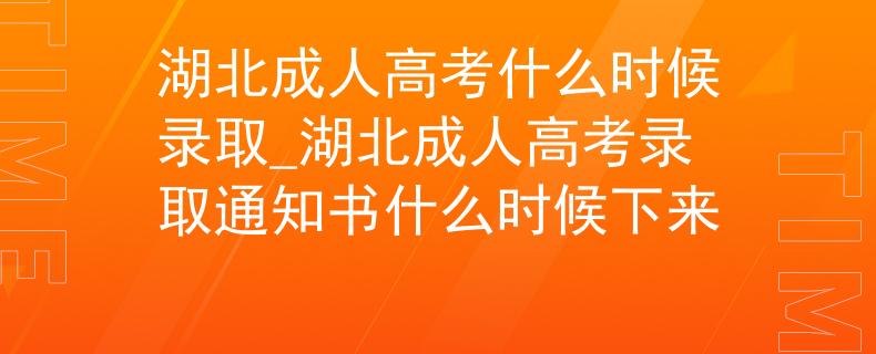 湖北成人高考什么時候錄取_湖北成人高考錄取通知書什么時候下來