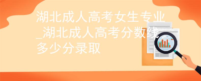 湖北成人高考女生專業(yè)_湖北成人高考分數(shù)線多少分錄取