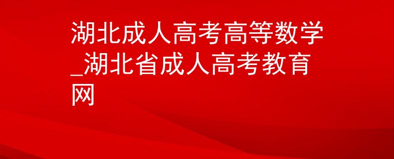 湖北成人高考高等數(shù)學_湖北省成人高考教育網(wǎng)