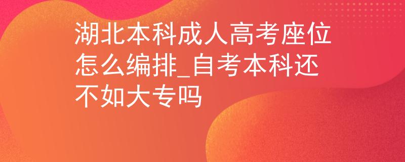 湖北本科成人高考座位怎么編排_自考本科還不如大專嗎