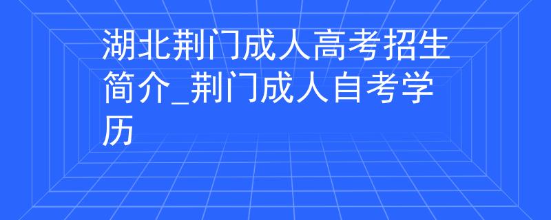 湖北荊門成人高考招生簡(jiǎn)介_(kāi)荊門成人自考學(xué)歷