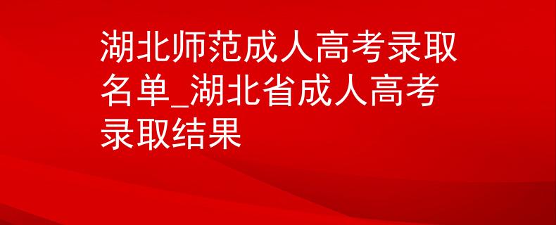湖北師范成人高考錄取名單_湖北省成人高考錄取結(jié)果