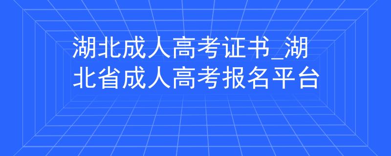 湖北成人高考證書_湖北省成人高考報名平臺