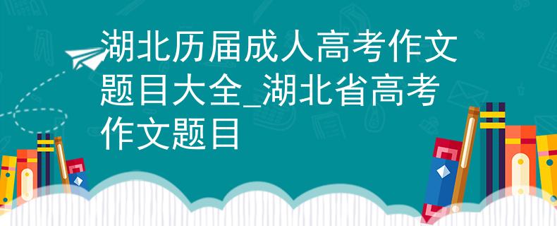 湖北歷屆成人高考作文題目大全_湖北省高考作文題目