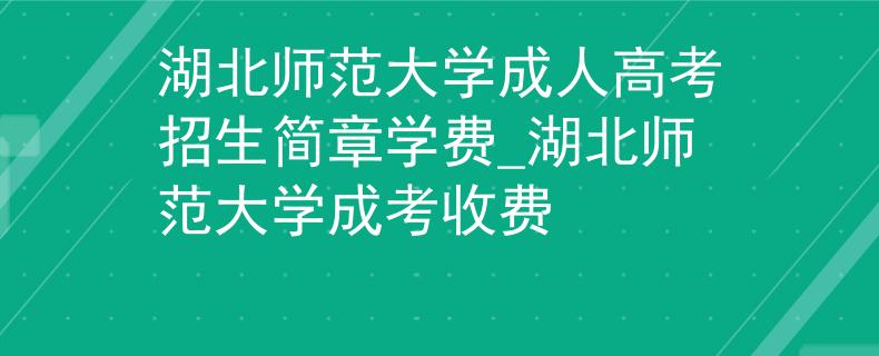 湖北師范大學(xué)成人高考招生簡(jiǎn)章學(xué)費(fèi)_湖北師范大學(xué)成考收費(fèi) 湖北師范大學(xué)成人高考招生簡(jiǎn)章學(xué)費(fèi)_湖北師范大學(xué)成考收費(fèi)