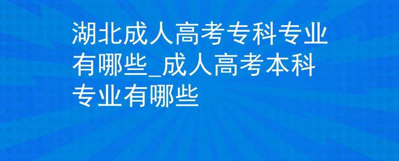湖北成人高考?？茖I(yè)有哪些_成人高考本科專業(yè)有哪些