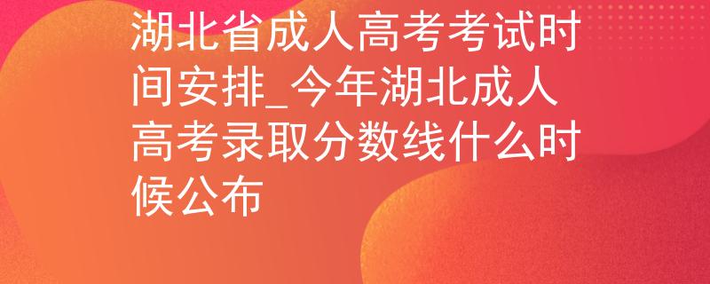 湖北省成人高考考試時間安排_今年湖北成人高考錄取分?jǐn)?shù)線什么時候公布