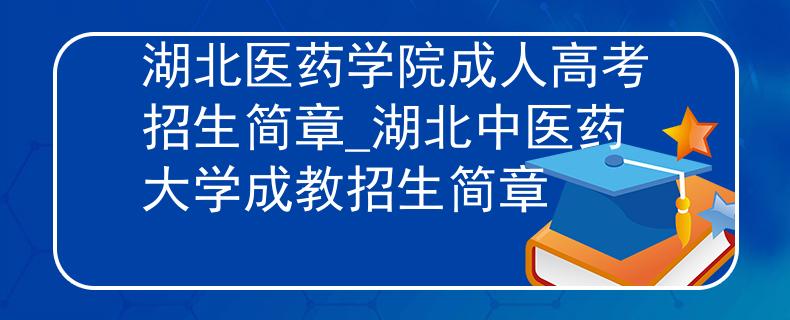 湖北醫(yī)藥學(xué)院成人高考招生簡章_湖北中醫(yī)藥大學(xué)成教招生簡章