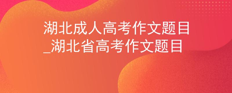 湖北成人高考作文題目_湖北省高考作文題目
