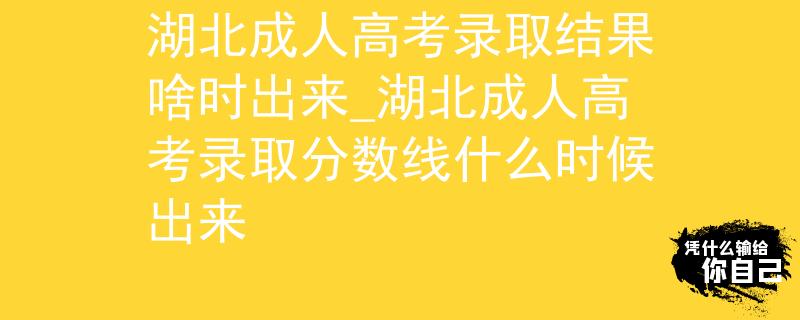 湖北成人高考錄取結(jié)果啥時(shí)出來(lái)_湖北成人高考錄取分?jǐn)?shù)線什么時(shí)候出來(lái)